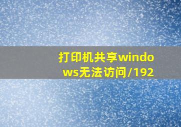 打印机共享windows无法访问\\192